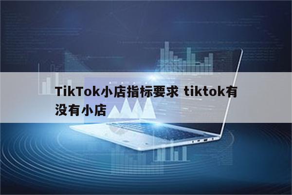 TikTok小店指标要求 tiktok有没有小店