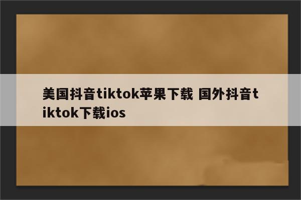美国抖音tiktok苹果下载 国外抖音tiktok下载ios