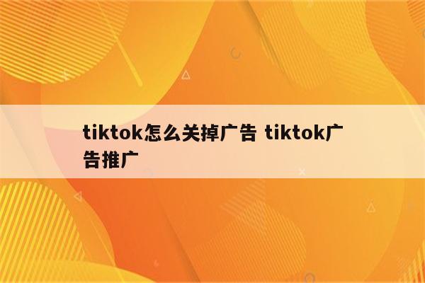tiktok怎么关掉广告 tiktok广告推广