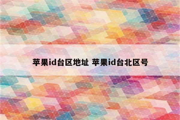 苹果id台区地址 苹果id台北区号