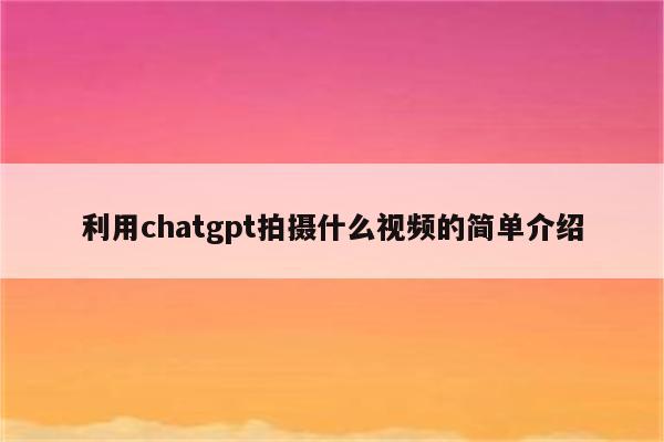 利用chatgpt拍摄什么视频的简单介绍