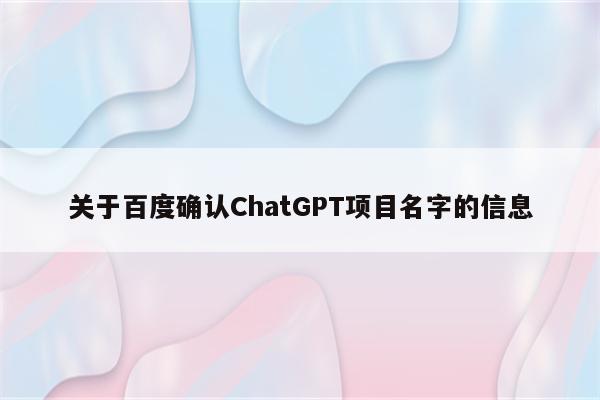 关于百度确认ChatGPT项目名字的信息