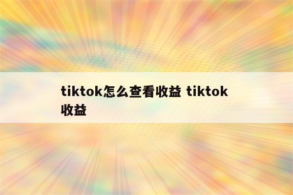 tiktok怎么查看收益 tiktok 收益