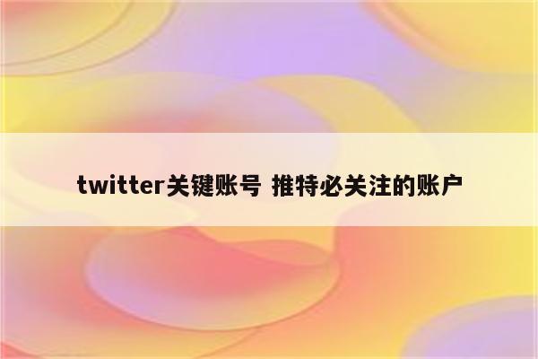 twitter关键账号 推特必关注的账户