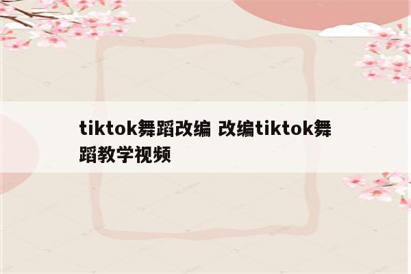 tiktok舞蹈改编 改编tiktok舞蹈教学视频