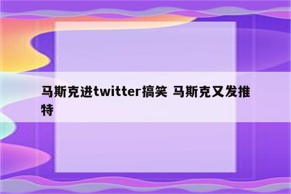 马斯克进twitter搞笑 马斯克又发推特