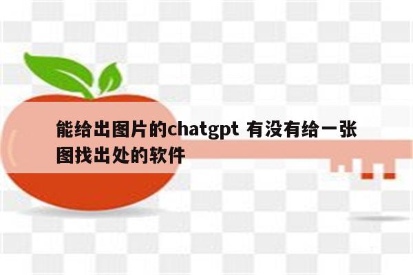 能给出图片的chatgpt 有没有给一张图找出处的软件