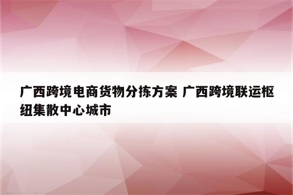 广西跨境电商货物分拣方案 广西跨境联运枢纽集散中心城市