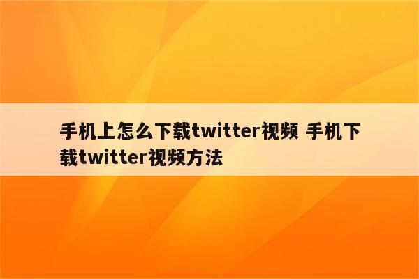 手机上怎么下载twitter视频 手机下载twitter视频方法