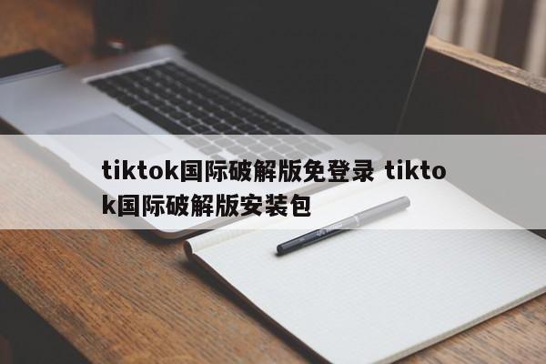 tiktok国际破解版免登录 tiktok国际破解版安装包