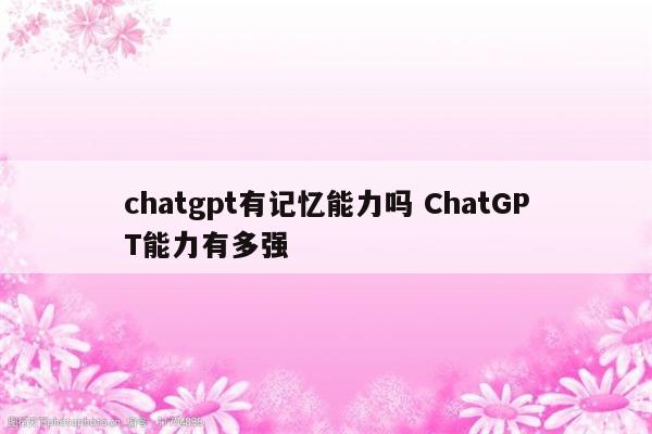 chatgpt有记忆能力吗 ChatGPT能力有多强