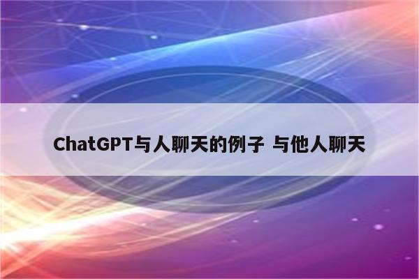 ChatGPT与人聊天的例子 与他人聊天