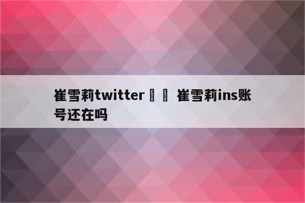 崔雪莉twitter賬號 崔雪莉ins账号还在吗