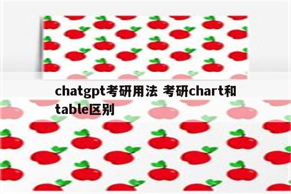 chatgpt考研用法 考研chart和table区别