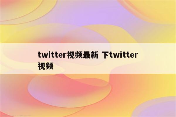 twitter视频最新 下twitter视频
