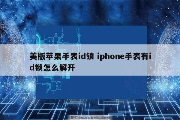 美版苹果手表id锁 iphone手表有id锁怎么解开