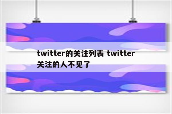 twitter的关注列表 twitter关注的人不见了
