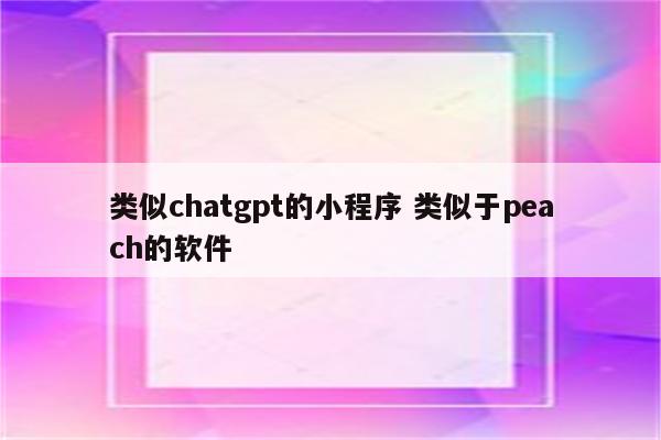 类似chatgpt的小程序 类似于peach的软件