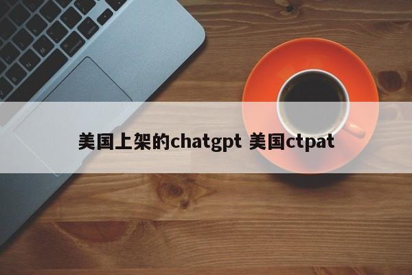 美国上架的chatgpt 美国ctpat