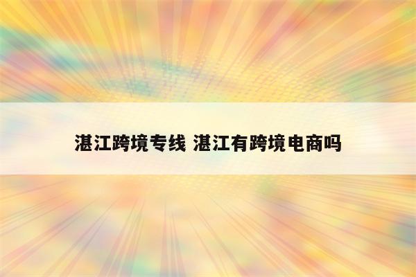 湛江跨境专线 湛江有跨境电商吗