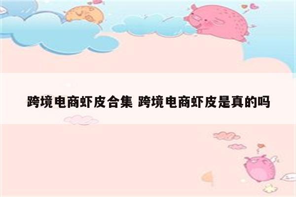 跨境电商虾皮合集 跨境电商虾皮是真的吗