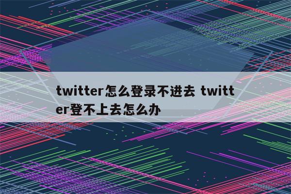 twitter怎么登录不进去 twitter登不上去怎么办
