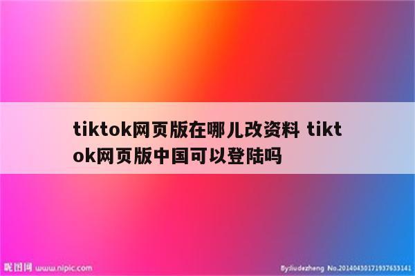 tiktok网页版在哪儿改资料 tiktok网页版中国可以登陆吗