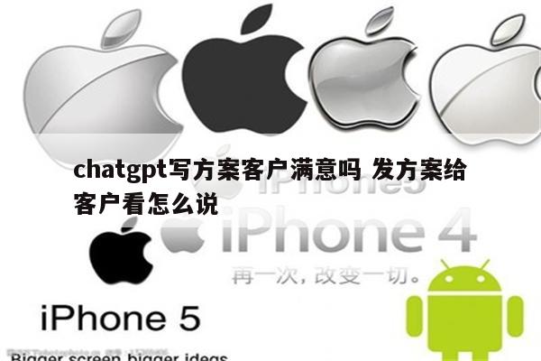 chatgpt写方案客户满意吗 发方案给客户看怎么说