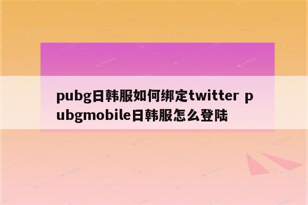 pubg日韩服如何绑定twitter pubgmobile日韩服怎么登陆