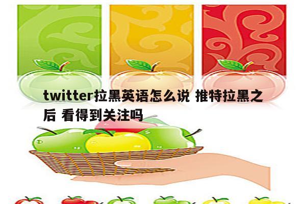 twitter拉黑英语怎么说 推特拉黑之后 看得到关注吗