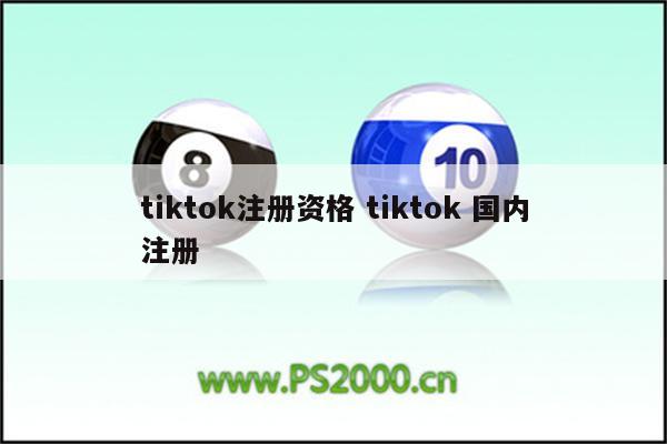 tiktok注册资格 tiktok 国内注册