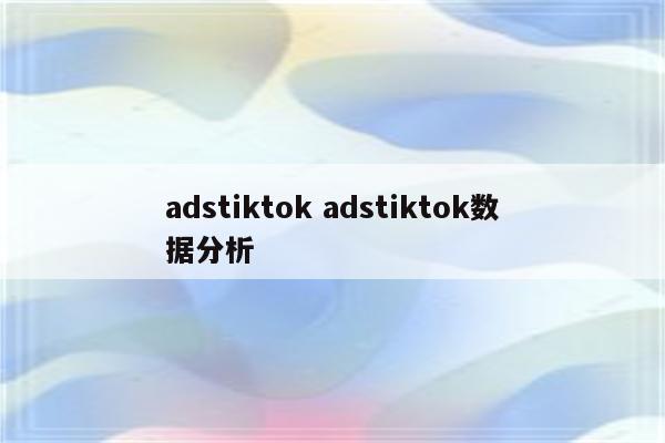adstiktok adstiktok数据分析