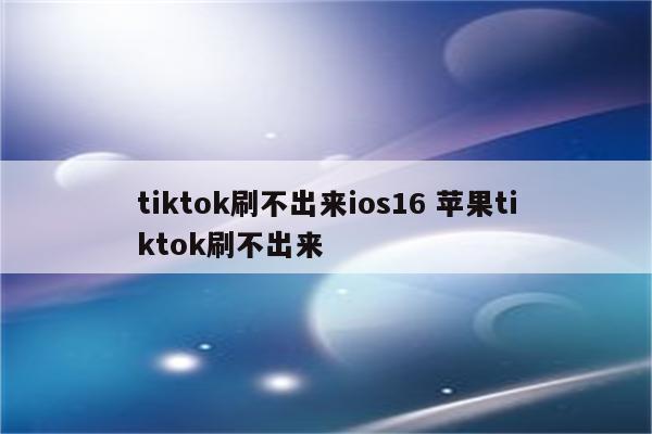 tiktok刷不出来ios16 苹果tiktok刷不出来