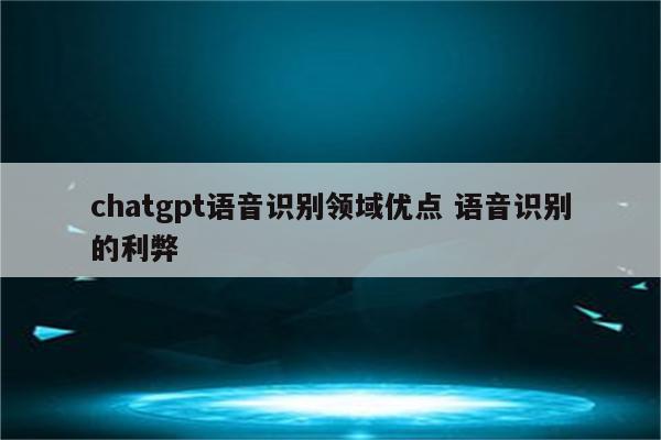 chatgpt语音识别领域优点 语音识别的利弊