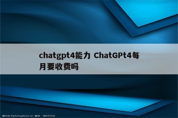 chatgpt4能力 ChatGPt4每月要收费吗