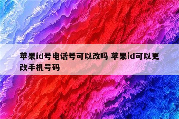 苹果id号电话号可以改吗 苹果id可以更改手机号码