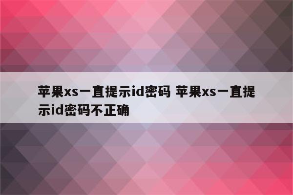 苹果xs一直提示id密码 苹果xs一直提示id密码不正确