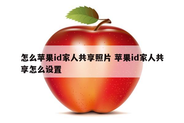 怎么苹果id家人共享照片 苹果id家人共享怎么设置