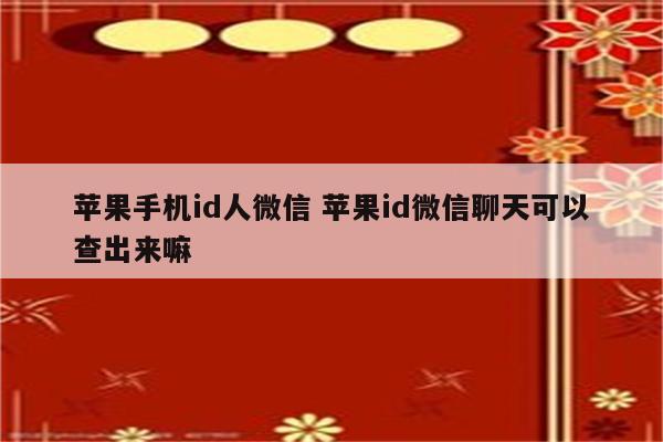 苹果手机id人微信 苹果id微信聊天可以查出来嘛