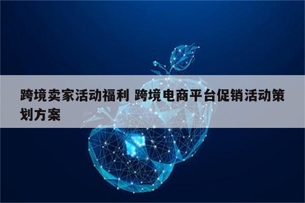 跨境卖家活动福利 跨境电商平台促销活动策划方案