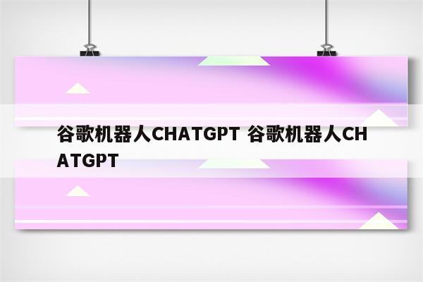 谷歌机器人CHATGPT 谷歌机器人CHATGPT