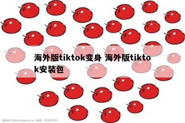 海外版tiktok变身 海外版tiktok安装包