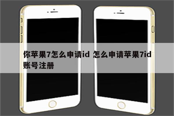 你苹果7怎么申请id 怎么申请苹果7id账号注册
