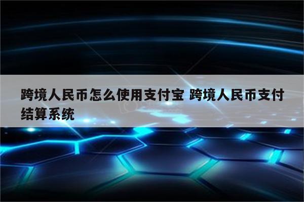 跨境人民币怎么使用支付宝 跨境人民币支付结算系统