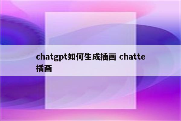 chatgpt如何生成插画 chatte插画