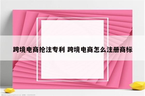 跨境电商抢注专利 跨境电商怎么注册商标