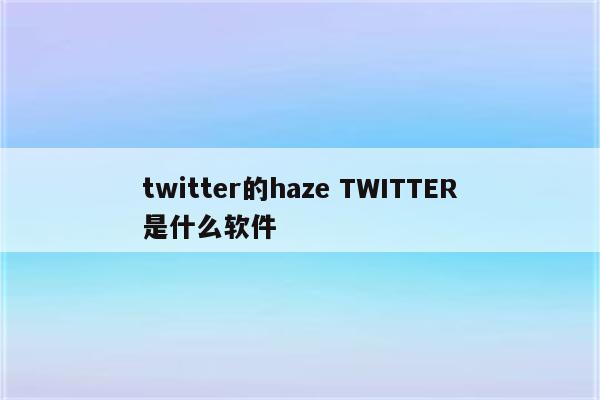 twitter的haze TWITTER是什么软件