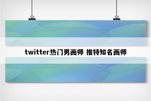 twitter热门男画师 推特知名画师