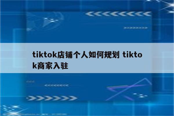 tiktok店铺个人如何规划 tiktok商家入驻