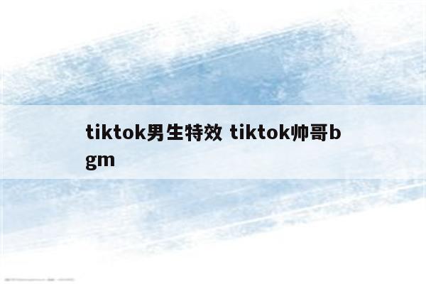 tiktok男生特效 tiktok帅哥bgm